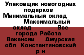 Упаковщик новогодних подарков › Минимальный оклад ­ 38 000 › Максимальный оклад ­ 50 000 - Все города Работа » Вакансии   . Амурская обл.,Константиновский р-н